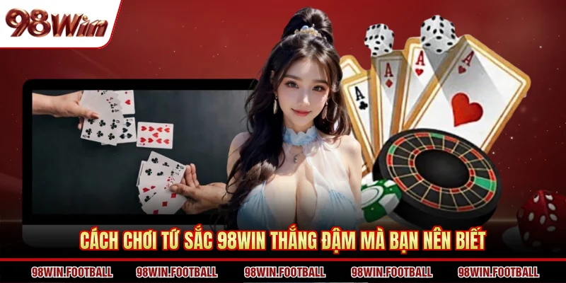 Cách chơi Tứ Sắc 98WIN thắng đậm mà bạn nên biết 
