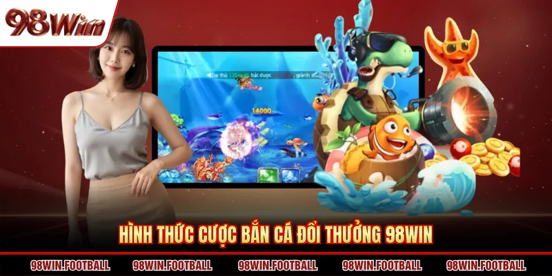 Hình thức cược bắn cá đổi thưởng 98WIN